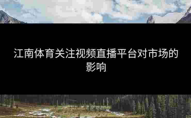 江南体育关注视频直播平台对市场的影响