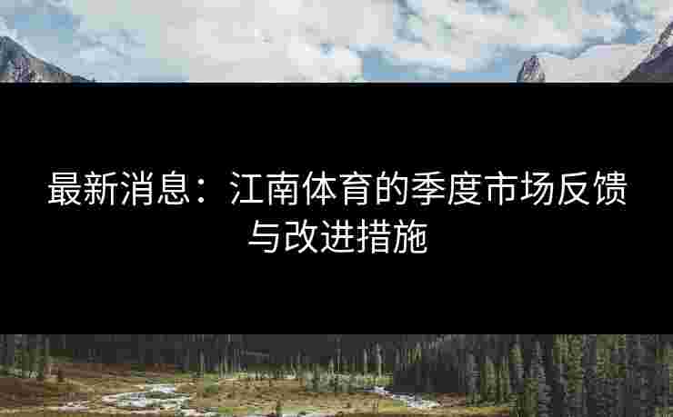 最新消息：江南体育的季度市场反馈与改进措施