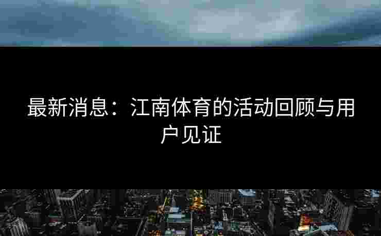 最新消息：江南体育的活动回顾与用户见证