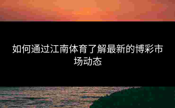 如何通过江南体育了解最新的博彩市场动态