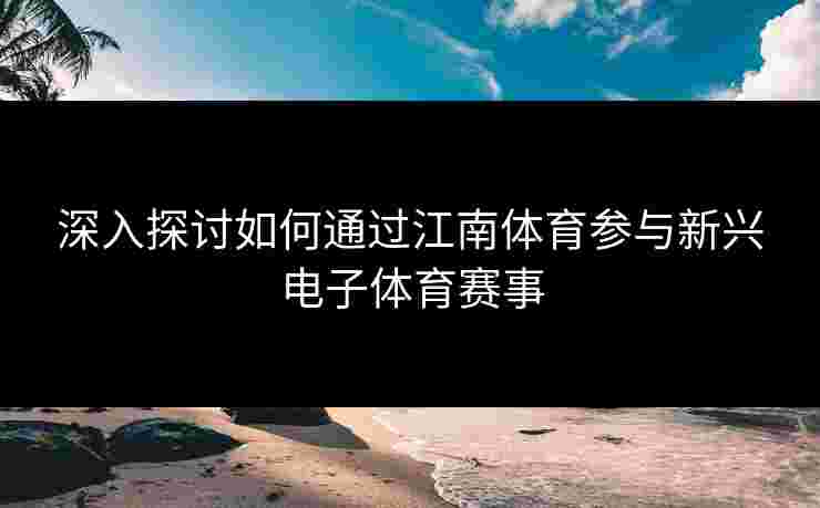 深入探讨如何通过江南体育参与新兴电子体育赛事