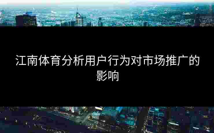 江南体育分析用户行为对市场推广的影响