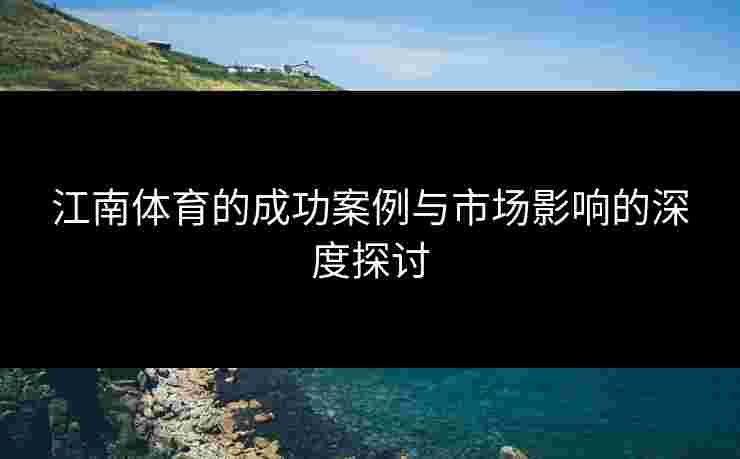 江南体育的成功案例与市场影响的深度探讨