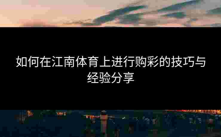 如何在江南体育上进行购彩的技巧与经验分享