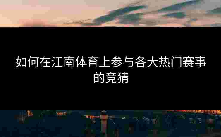 如何在江南体育上参与各大热门赛事的竞猜
