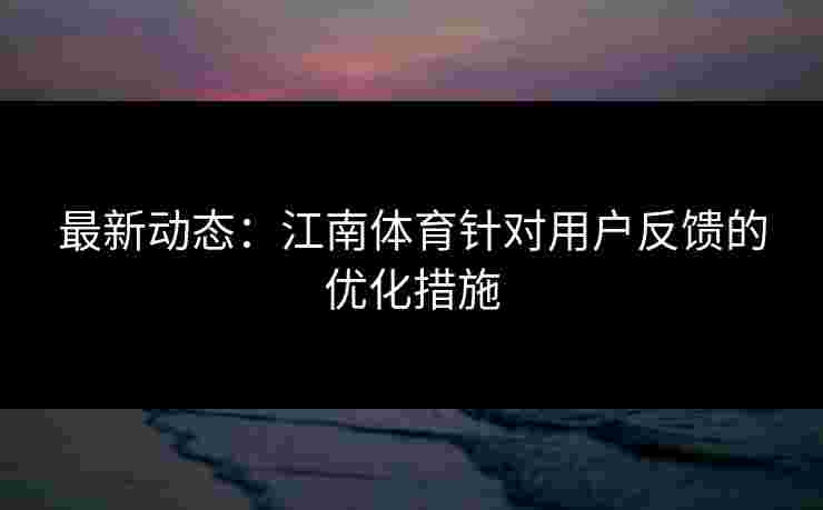最新动态：江南体育针对用户反馈的优化措施