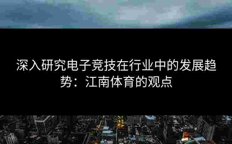 深入研究电子竞技在行业中的发展趋势：江南体育的观点