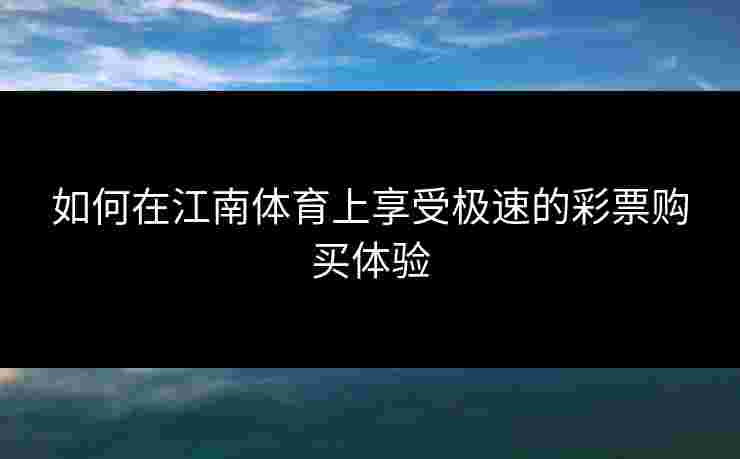 如何在江南体育上享受极速的彩票购买体验