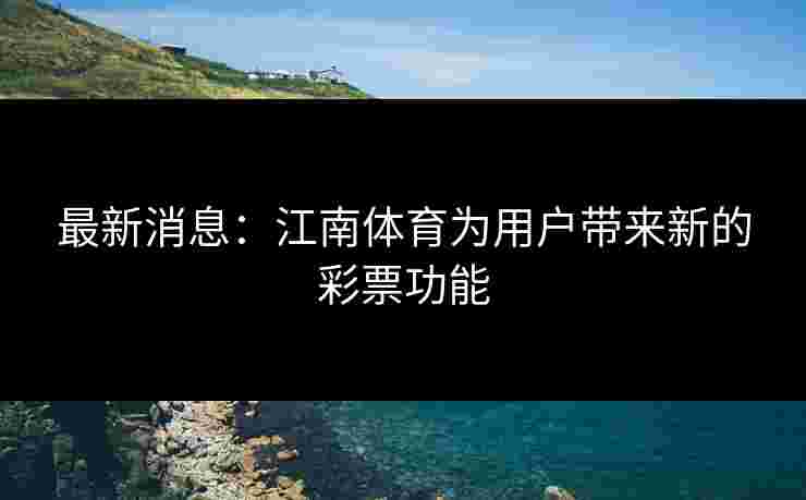 最新消息：江南体育为用户带来新的彩票功能