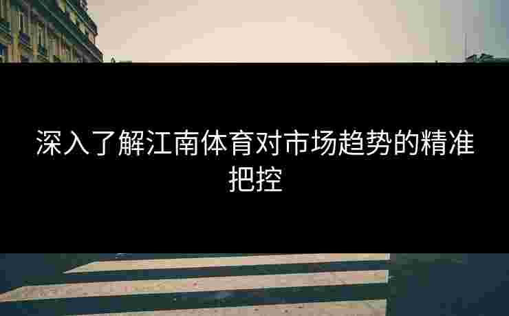 深入了解江南体育对市场趋势的精准把控