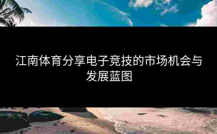 江南体育分享电子竞技的市场机会与发展蓝图