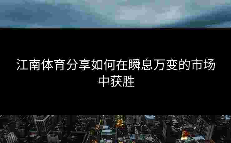 江南体育分享如何在瞬息万变的市场中获胜