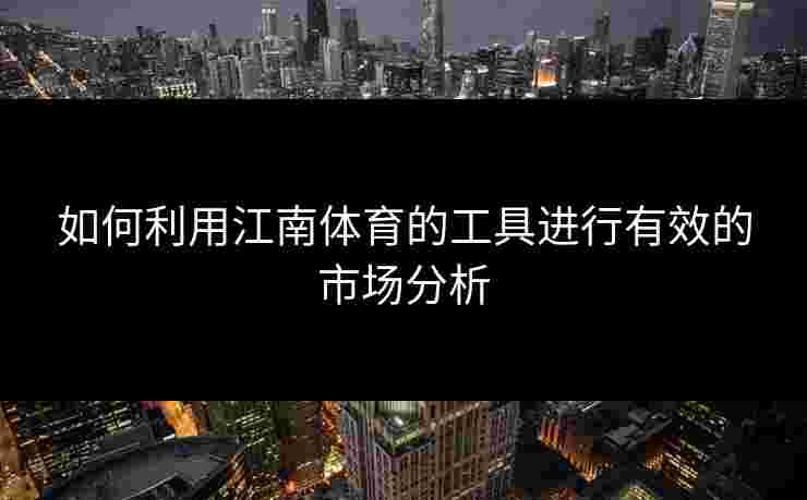 如何利用江南体育的工具进行有效的市场分析