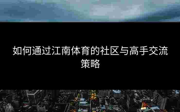 如何通过江南体育的社区与高手交流策略