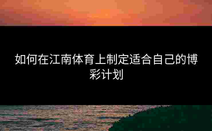 如何在江南体育上制定适合自己的博彩计划