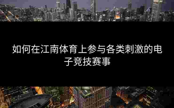 如何在江南体育上参与各类刺激的电子竞技赛事