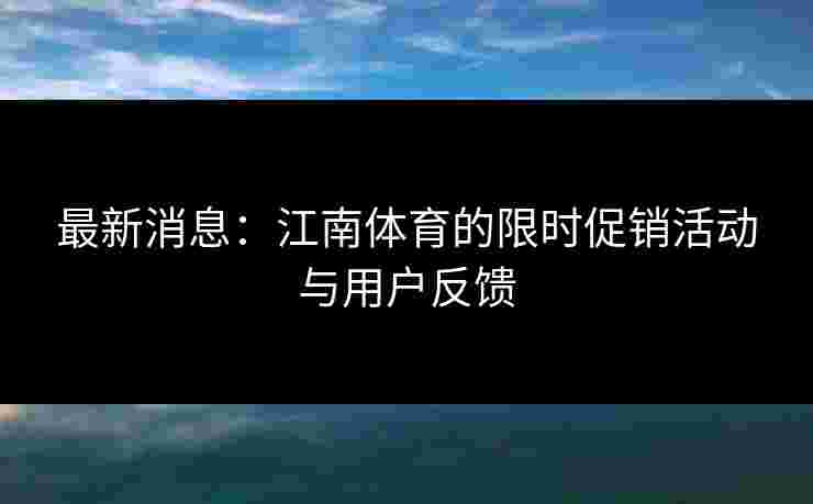 最新消息：江南体育的限时促销活动与用户反馈