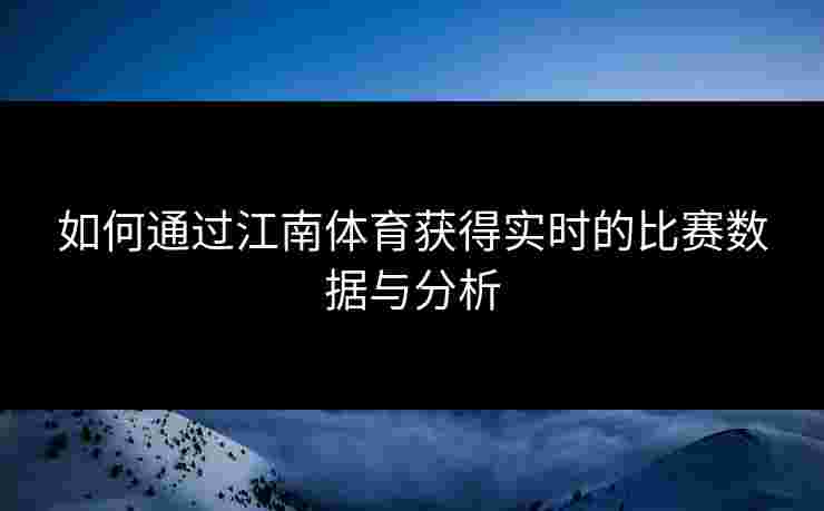 如何通过江南体育获得实时的比赛数据与分析