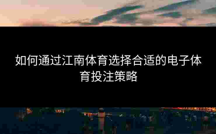 如何通过江南体育选择合适的电子体育投注策略