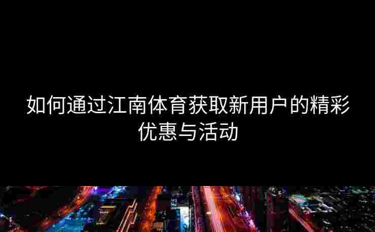 如何通过江南体育获取新用户的精彩优惠与活动