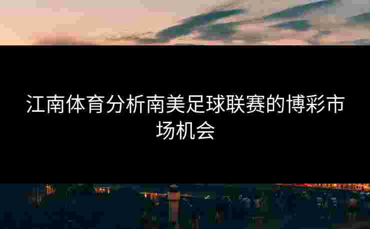 江南体育分析南美足球联赛的博彩市场机会