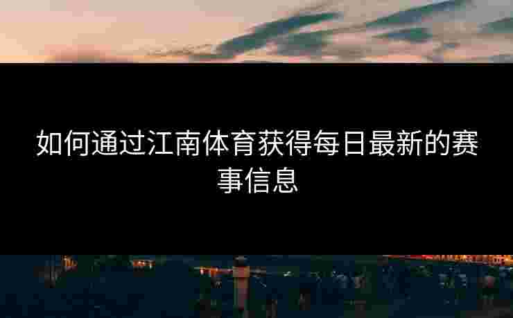 如何通过江南体育获得每日最新的赛事信息
