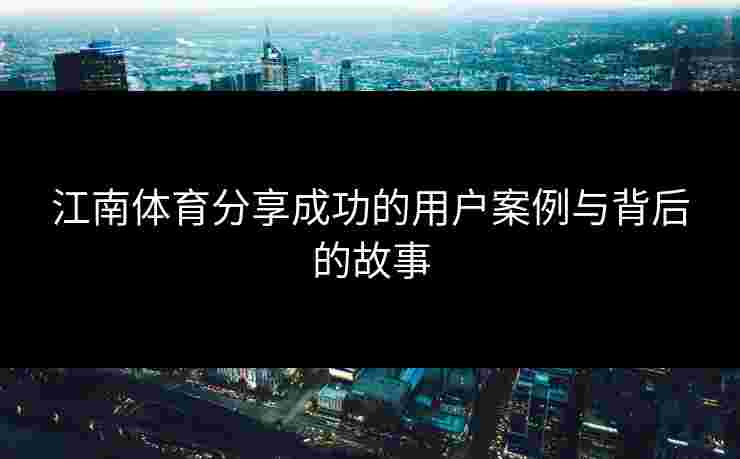 江南体育分享成功的用户案例与背后的故事