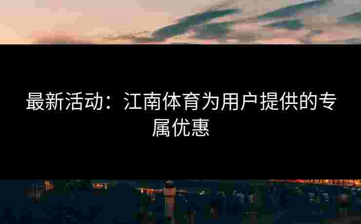 最新活动：江南体育为用户提供的专属优惠