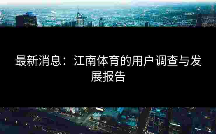 最新消息：江南体育的用户调查与发展报告