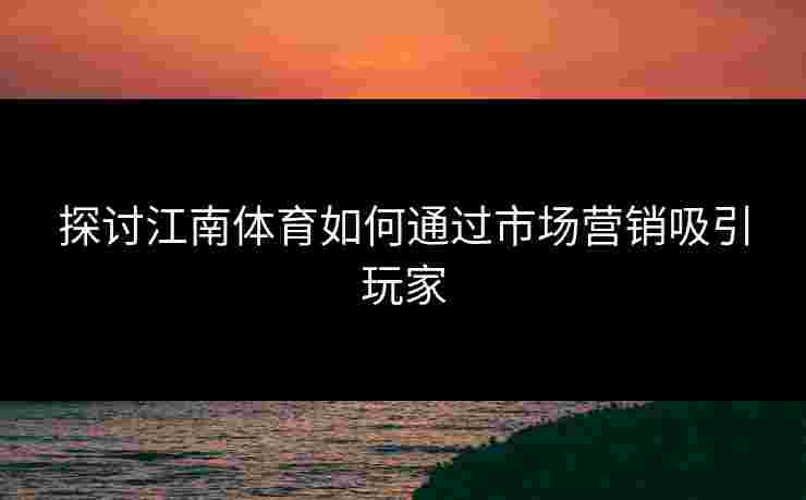 探讨江南体育如何通过市场营销吸引玩家