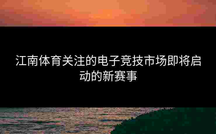 江南体育关注的电子竞技市场即将启动的新赛事