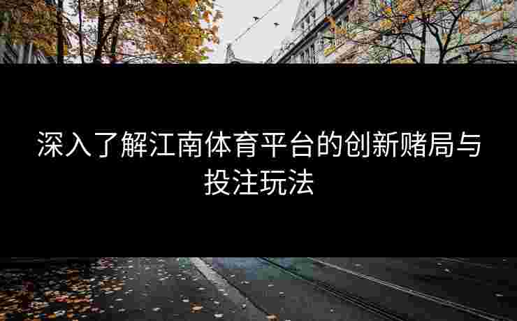 深入了解江南体育平台的创新赌局与投注玩法