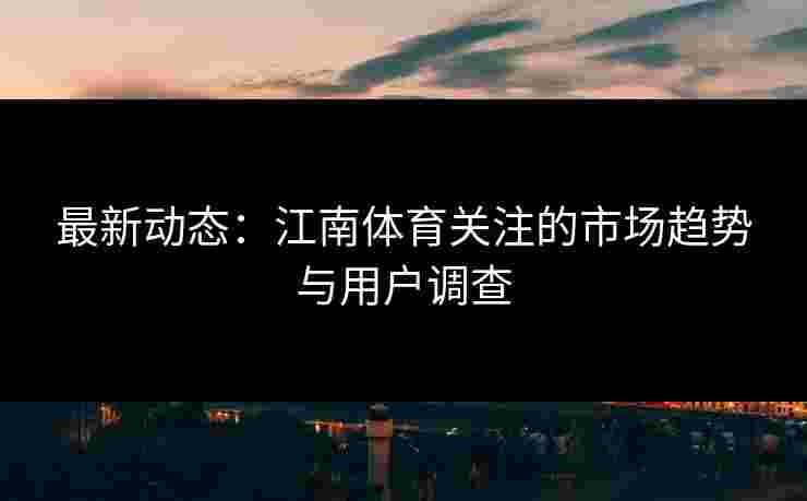 最新动态：江南体育关注的市场趋势与用户调查