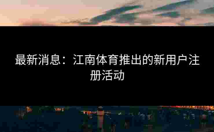 最新消息：江南体育推出的新用户注册活动