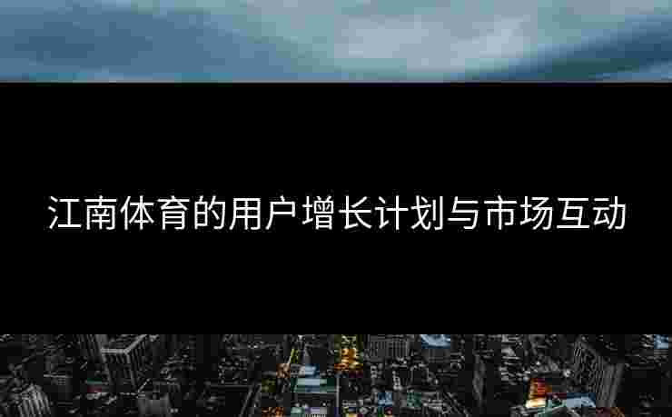 江南体育的用户增长计划与市场互动