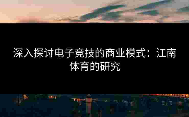 深入探讨电子竞技的商业模式：江南体育的研究