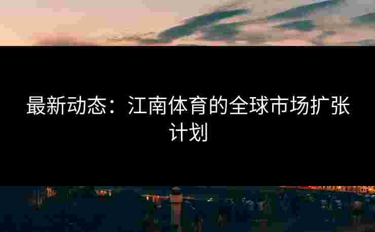 最新动态：江南体育的全球市场扩张计划