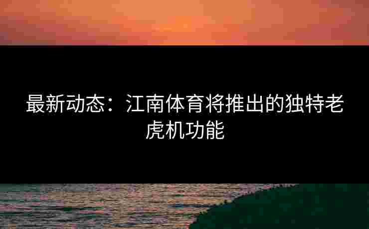 最新动态：江南体育将推出的独特老虎机功能