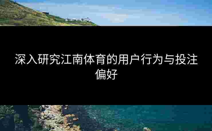 深入研究江南体育的用户行为与投注偏好