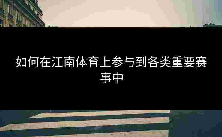 如何在江南体育上参与到各类重要赛事中