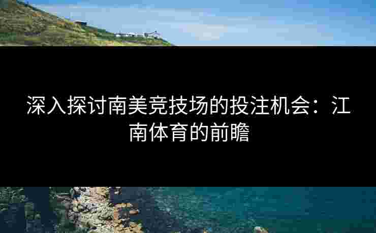 深入探讨南美竞技场的投注机会：江南体育的前瞻
