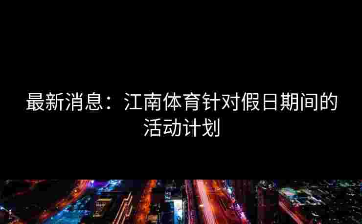 最新消息：江南体育针对假日期间的活动计划