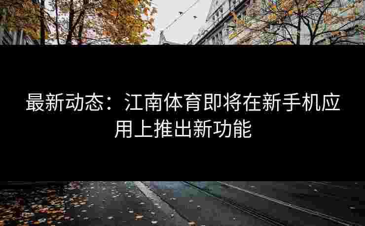最新动态：江南体育即将在新手机应用上推出新功能