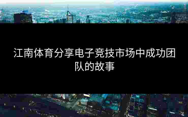 江南体育分享电子竞技市场中成功团队的故事