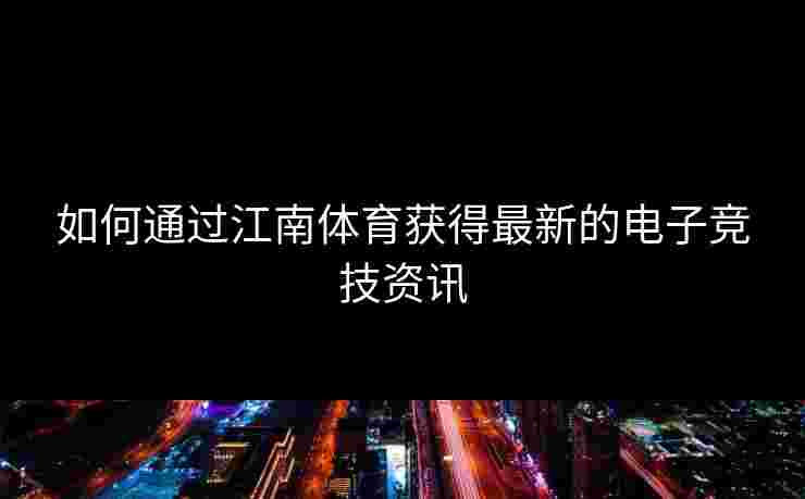 如何通过江南体育获得最新的电子竞技资讯