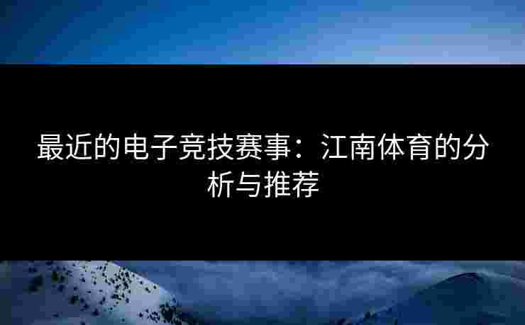 最近的电子竞技赛事：江南体育的分析与推荐
