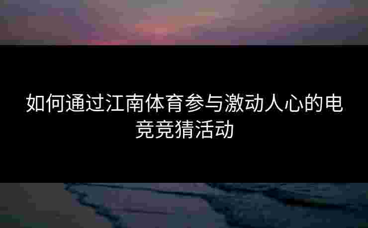 如何通过江南体育参与激动人心的电竞竞猜活动