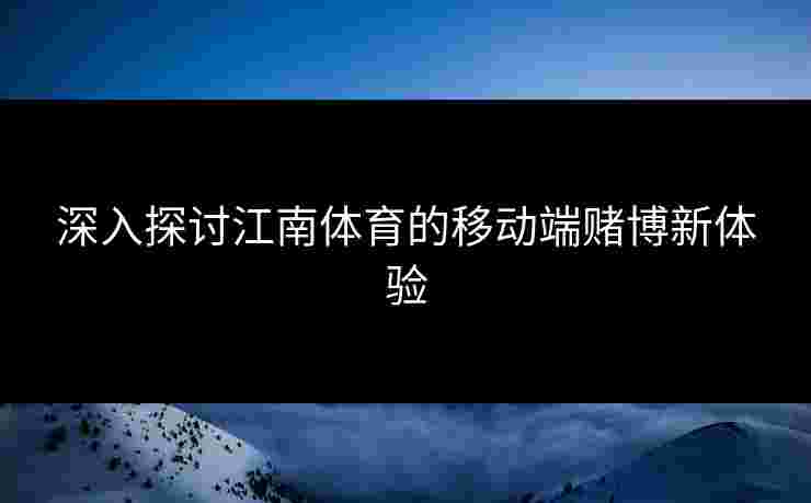 深入探讨江南体育的移动端赌博新体验