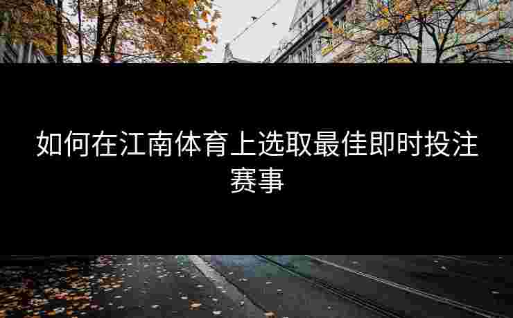 如何在江南体育上选取最佳即时投注赛事