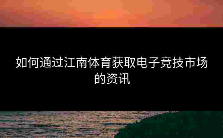 如何通过江南体育获取电子竞技市场的资讯
